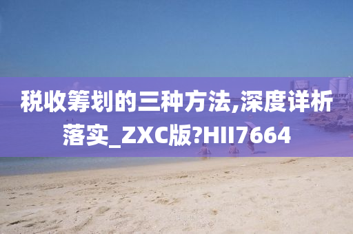 税收筹划的三种方法,深度详析落实_ZXC版?HII7664