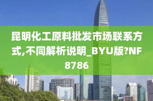 昆明化工原料批发市场联系方式,不同解析说明_BYU版?NF8786