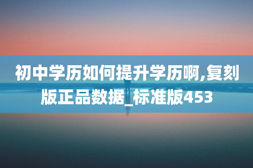 初中学历如何提升学历啊,复刻版正品数据_标准版453