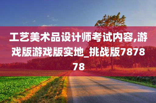 工艺美术品设计师考试内容,游戏版游戏版实地_挑战版787878