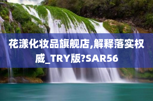 花漾化妆品旗舰店,解释落实权威_TRY版?SAR56