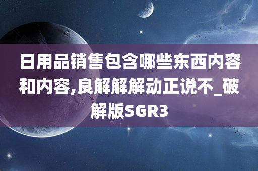 日用品销售包含哪些东西内容和内容,良解解解动正说不_破解版SGR3