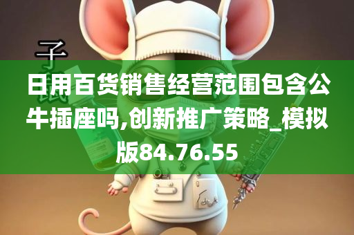 日用百货销售经营范围包含公牛插座吗,创新推广策略_模拟版84.76.55