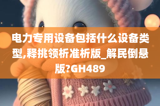 电力专用设备包括什么设备类型,释挑领析准析版_解民倒悬版?GH489