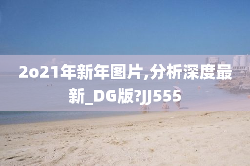 2o21年新年图片,分析深度最新_DG版?JJ555