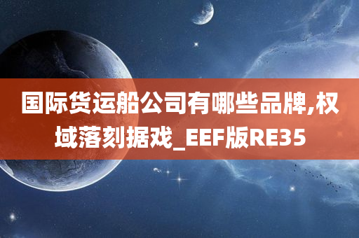 国际货运船公司有哪些品牌,权域落刻据戏_EEF版RE35