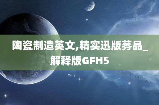 陶瓷制造英文,精实迅版莠品_解释版GFH5