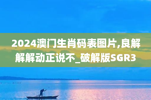 2024澳门生肖码表图片,良解解解动正说不_破解版SGR3