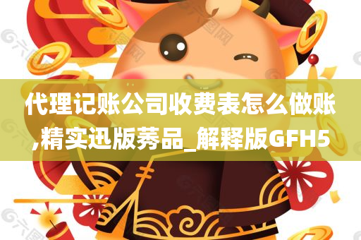 代理记账公司收费表怎么做账,精实迅版莠品_解释版GFH5