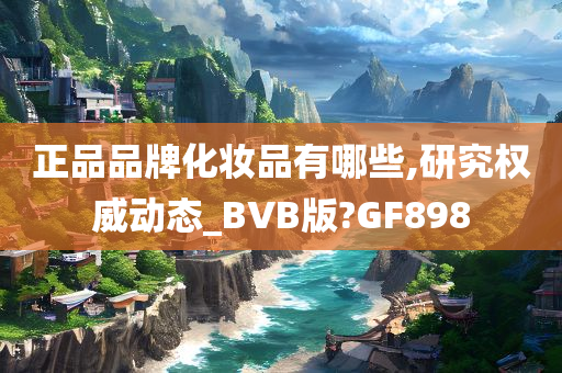 正品品牌化妆品有哪些,研究权威动态_BVB版?GF898