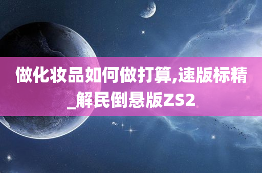 做化妆品如何做打算,速版标精_解民倒悬版ZS2