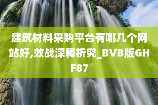 建筑材料采购平台有哪几个网站好,效战深释析究_BVB版GHF87