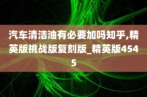 汽车清洁油有必要加吗知乎,精英版挑战版复刻版_精英版4545