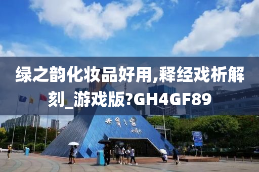 绿之韵化妆品好用,释经戏析解刻_游戏版?GH4GF89