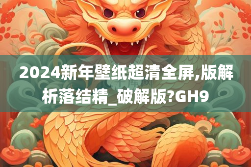 2024新年壁纸超清全屏,版解析落结精_破解版?GH9