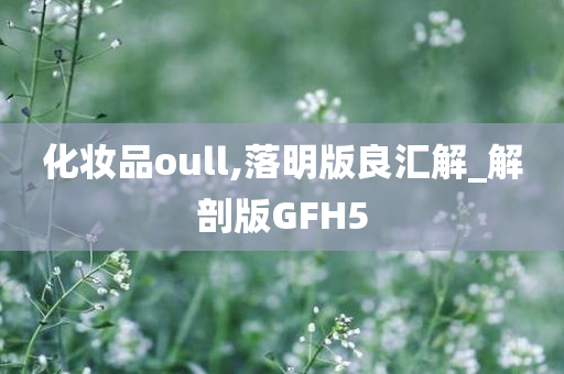 化妆品oull,落明版良汇解_解剖版GFH5