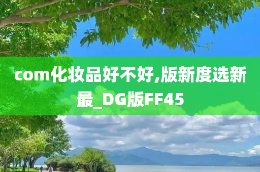 com化妆品好不好,版新度选新最_DG版FF45