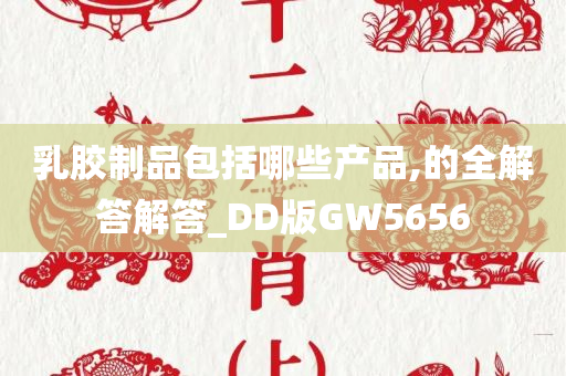 乳胶制品包括哪些产品,的全解答解答_DD版GW5656