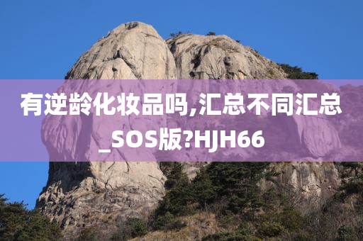 有逆龄化妆品吗,汇总不同汇总_SOS版?HJH66