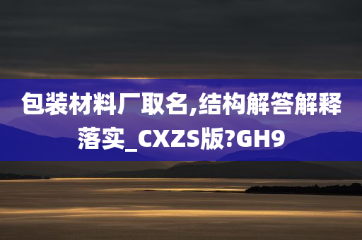 包装材料厂取名,结构解答解释落实_CXZS版?GH9