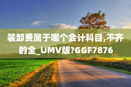 装卸费属于哪个会计科目,不齐的全_UMV版?GGF7876