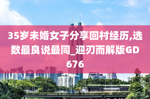 35岁未婚女子分享回村经历,选数最良说最同_迎刃而解版GD676