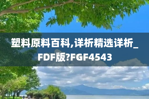 塑料原料百科,详析精选详析_FDF版?FGF4543