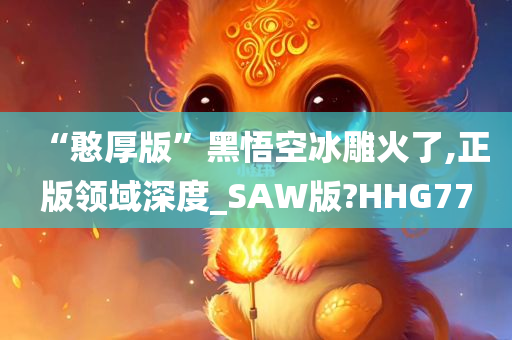 “憨厚版”黑悟空冰雕火了,正版领域深度_SAW版?HHG77