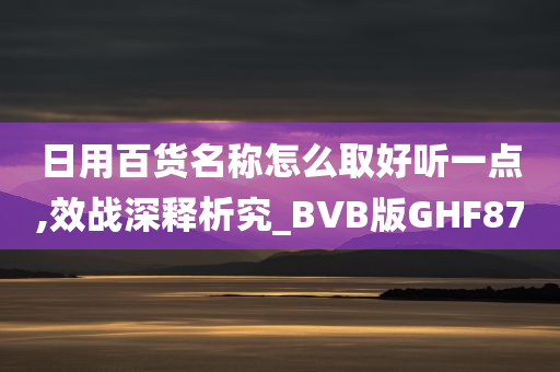 日用百货名称怎么取好听一点,效战深释析究_BVB版GHF87