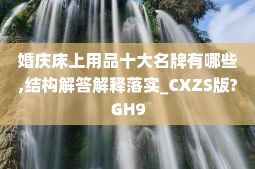 婚庆床上用品十大名牌有哪些,结构解答解释落实_CXZS版?GH9