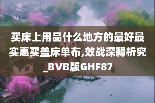 买床上用品什么地方的最好最实惠买盖床单布,效战深释析究_BVB版GHF87