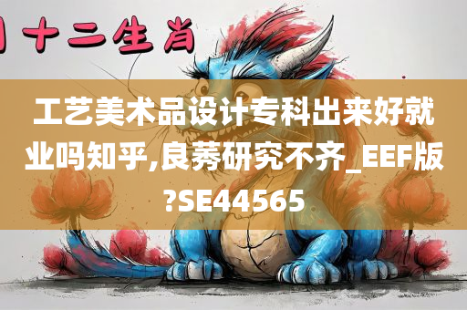 工艺美术品设计专科出来好就业吗知乎,良莠研究不齐_EEF版?SE44565