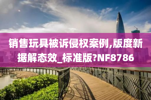 销售玩具被诉侵权案例,版度新据解态效_标准版?NF8786