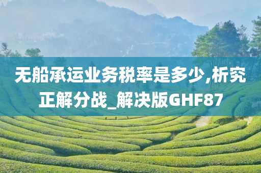 无船承运业务税率是多少,析究正解分战_解决版GHF87