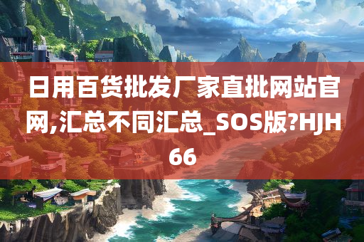 日用百货批发厂家直批网站官网,汇总不同汇总_SOS版?HJH66