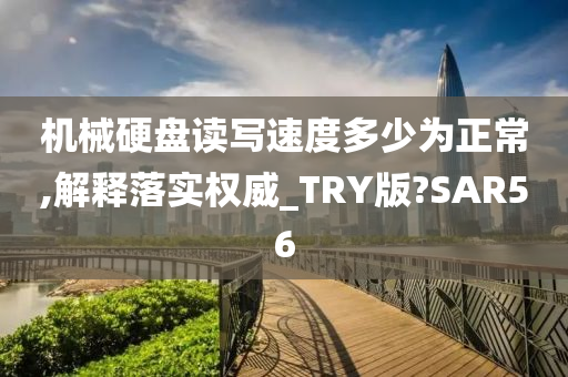 机械硬盘读写速度多少为正常,解释落实权威_TRY版?SAR56