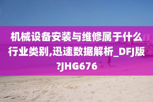 机械设备安装与维修属于什么行业类别,迅速数据解析_DFJ版?JHG676