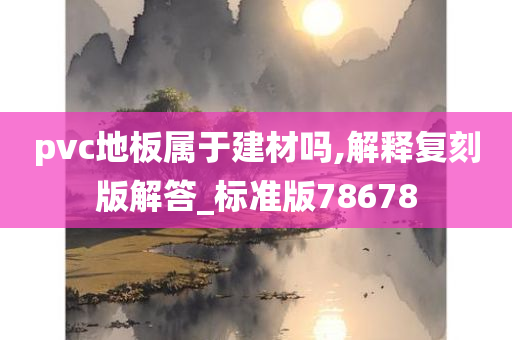 pvc地板属于建材吗,解释复刻版解答_标准版78678