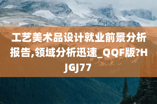 工艺美术品设计就业前景分析报告,领域分析迅速_QQF版?HJGJ77