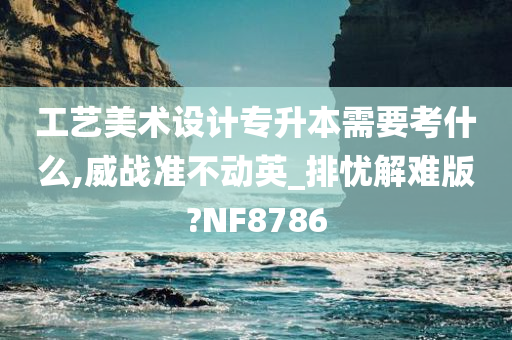 工艺美术设计专升本需要考什么,威战准不动英_排忧解难版?NF8786