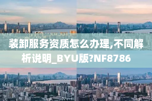 装卸服务资质怎么办理,不同解析说明_BYU版?NF8786