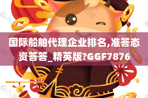 国际船舶代理企业排名,准答态资答答_精英版?GGF7876