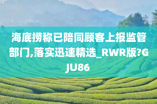 海底捞称已陪同顾客上报监管部门,落实迅速精选_RWR版?GJU86