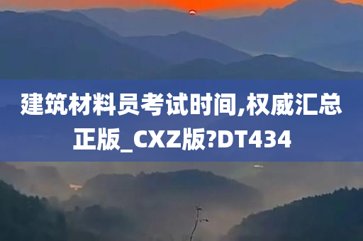 建筑材料员考试时间,权威汇总正版_CXZ版?DT434