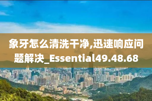 象牙怎么清洗干净,迅速响应问题解决_Essential49.48.68