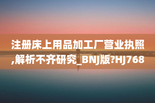 注册床上用品加工厂营业执照,解析不齐研究_BNJ版?HJ768