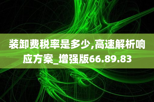 装卸费税率是多少,高速解析响应方案_增强版66.89.83