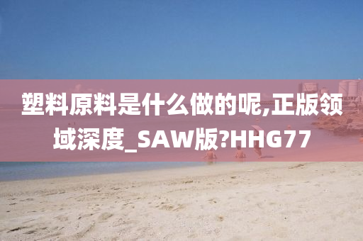 塑料原料是什么做的呢,正版领域深度_SAW版?HHG77