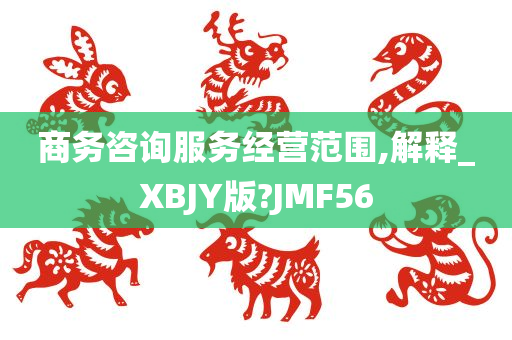 商务咨询服务经营范围,解释_XBJY版?JMF56