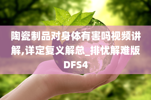 陶瓷制品对身体有害吗视频讲解,详定复义解总_排忧解难版DFS4